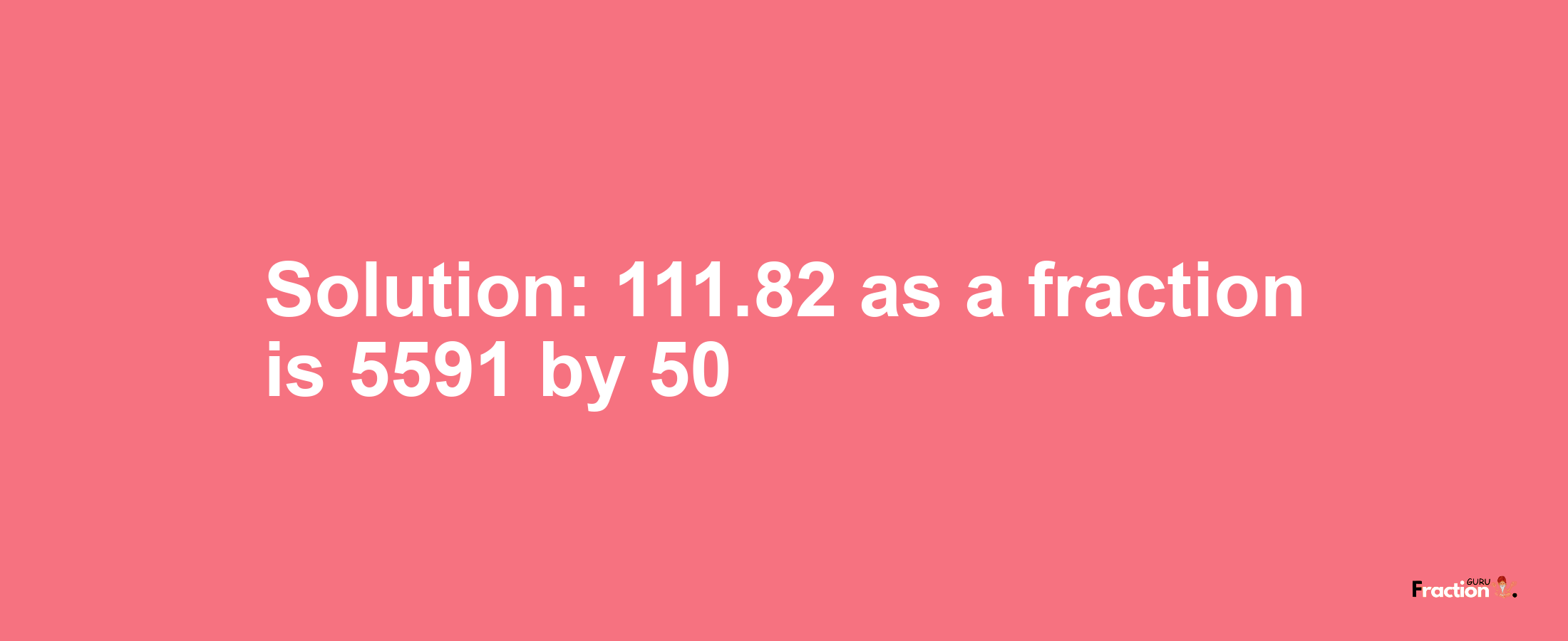 Solution:111.82 as a fraction is 5591/50